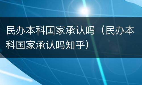 民办本科国家承认吗（民办本科国家承认吗知乎）