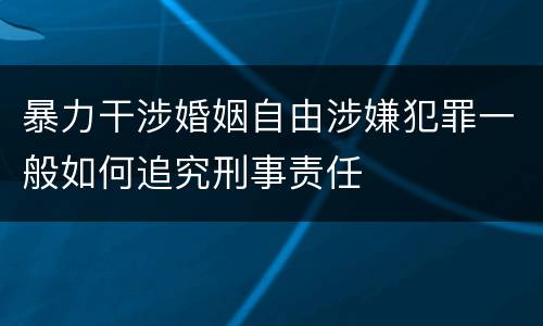 暴力干涉婚姻自由涉嫌犯罪一般如何追究刑事责任