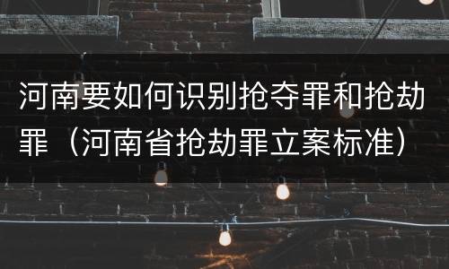 河南要如何识别抢夺罪和抢劫罪（河南省抢劫罪立案标准）