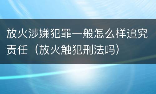 放火涉嫌犯罪一般怎么样追究责任（放火触犯刑法吗）
