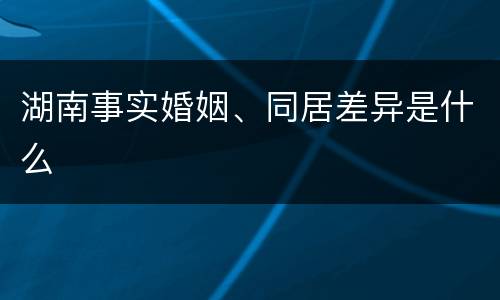 湖南事实婚姻、同居差异是什么