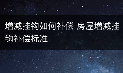 增减挂钩如何补偿 房屋增减挂钩补偿标准
