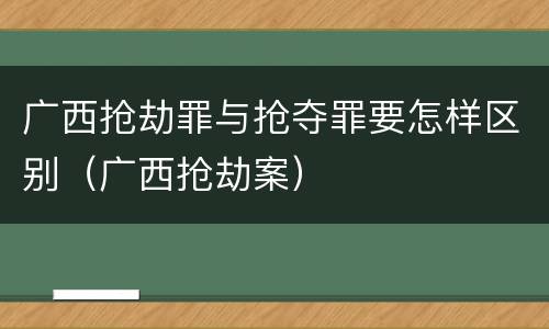 广西抢劫罪与抢夺罪要怎样区别（广西抢劫案）