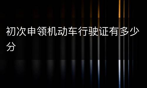 初次申领机动车行驶证有多少分