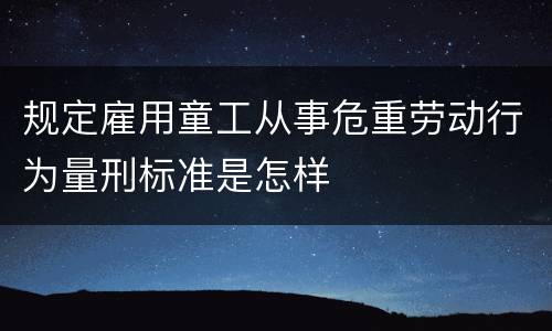 规定雇用童工从事危重劳动行为量刑标准是怎样