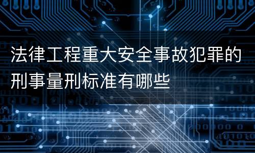 法律工程重大安全事故犯罪的刑事量刑标准有哪些
