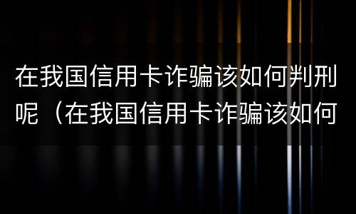 在我国信用卡诈骗该如何判刑呢（在我国信用卡诈骗该如何判刑呢知乎）
