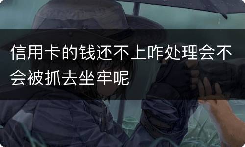 信用卡的钱还不上咋处理会不会被抓去坐牢呢