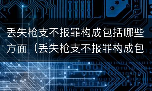 丢失枪支不报罪构成包括哪些方面（丢失枪支不报罪构成包括哪些方面的内容）