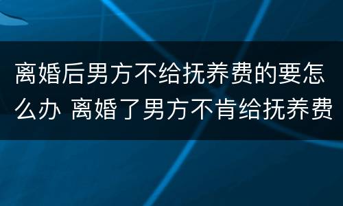 离婚后男方不给抚养费的要怎么办 离婚了男方不肯给抚养费怎么办
