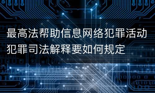 最高法帮助信息网络犯罪活动犯罪司法解释要如何规定