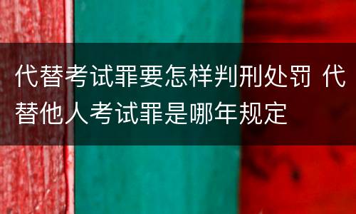 代替考试罪要怎样判刑处罚 代替他人考试罪是哪年规定