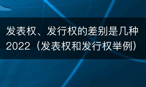 发表权、发行权的差别是几种2022（发表权和发行权举例）
