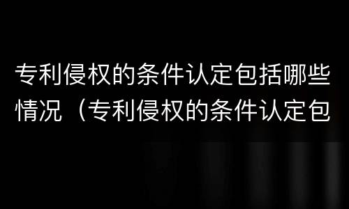专利侵权的条件认定包括哪些情况（专利侵权的条件认定包括哪些情况和方式）