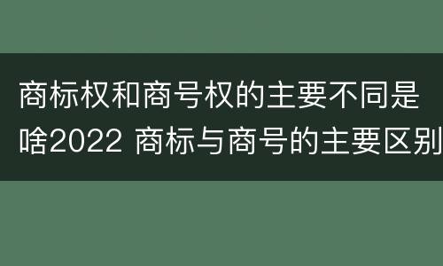 商标权和商号权的主要不同是啥2022 商标与商号的主要区别表现