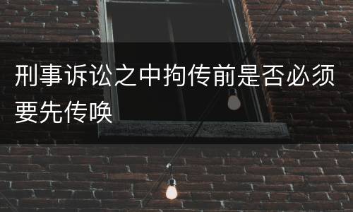刑事诉讼之中拘传前是否必须要先传唤