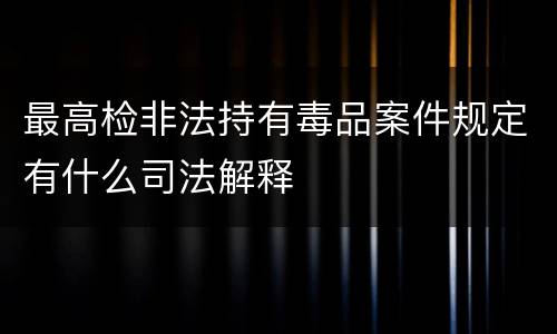 最高检非法持有毒品案件规定有什么司法解释