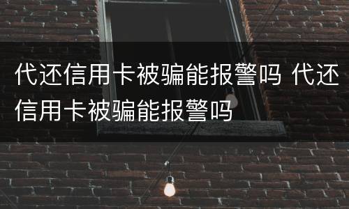 代还信用卡被骗能报警吗 代还信用卡被骗能报警吗