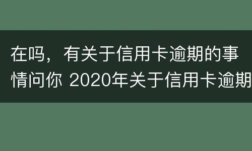 在吗，有关于信用卡逾期的事情问你 2020年关于信用卡逾期国家有没有新政策