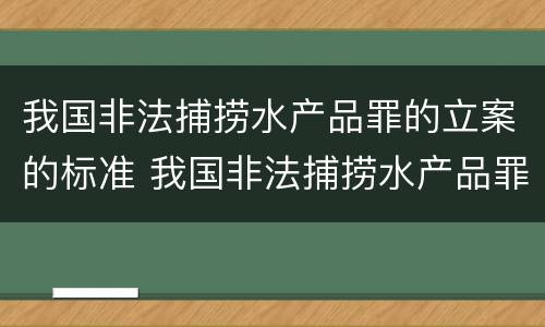 我国非法捕捞水产品罪的立案的标准 我国非法捕捞水产品罪的立案的标准是