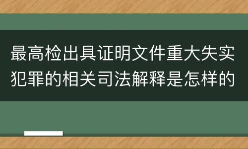最高检出具证明文件重大失实犯罪的相关司法解释是怎样的