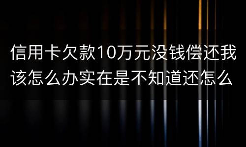 信用卡欠款10万元没钱偿还我该怎么办实在是不知道还怎么办了