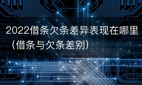 2022借条欠条差异表现在哪里（借条与欠条差别）