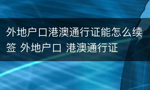 外地户口港澳通行证能怎么续签 外地户口 港澳通行证