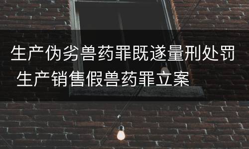生产伪劣兽药罪既遂量刑处罚 生产销售假兽药罪立案