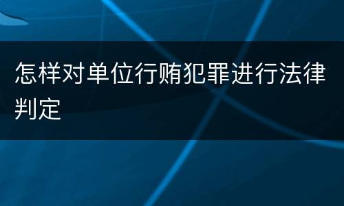 怎样对单位行贿犯罪进行法律判定