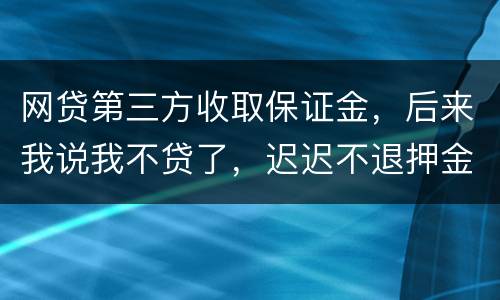 网贷第三方收取保证金，后来我说我不贷了，迟迟不退押金