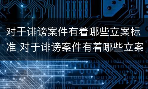 对于诽谤案件有着哪些立案标准 对于诽谤案件有着哪些立案标准要求