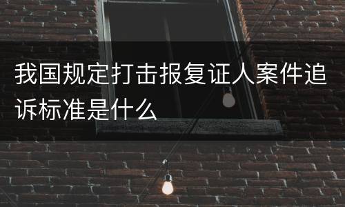 我国规定打击报复证人案件追诉标准是什么