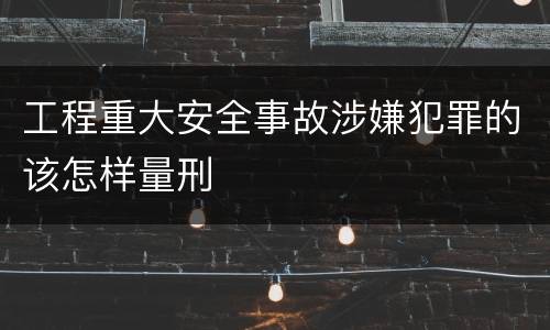工程重大安全事故涉嫌犯罪的该怎样量刑