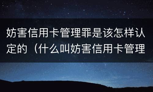 妨害信用卡管理罪是该怎样认定的（什么叫妨害信用卡管理罪）