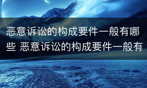 恶意诉讼的构成要件一般有哪些 恶意诉讼的构成要件一般有哪些呢