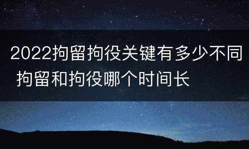 2022拘留拘役关键有多少不同 拘留和拘役哪个时间长
