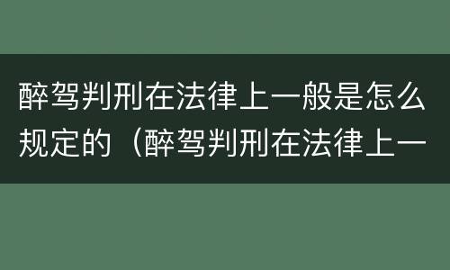 醉驾判刑在法律上一般是怎么规定的（醉驾判刑在法律上一般是怎么规定的呢）