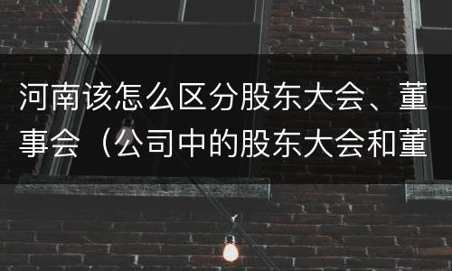河南该怎么区分股东大会、董事会（公司中的股东大会和董事会是什么关系）