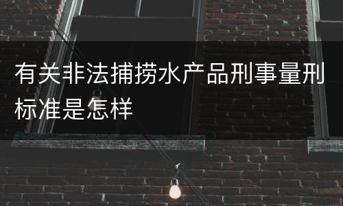 有关非法捕捞水产品刑事量刑标准是怎样