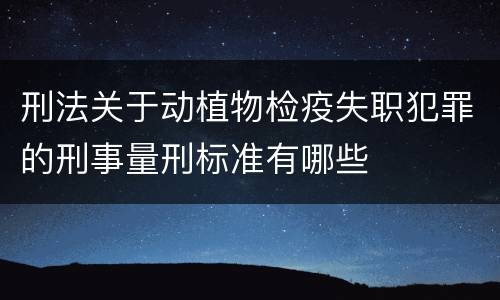刑法关于动植物检疫失职犯罪的刑事量刑标准有哪些