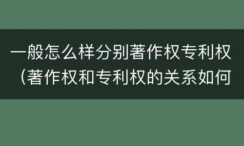 一般怎么样分别著作权专利权（著作权和专利权的关系如何）