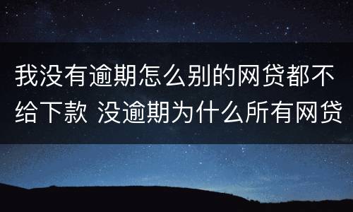我没有逾期怎么别的网贷都不给下款 没逾期为什么所有网贷都不贷款,有可以下款的平台吗