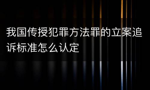 我国传授犯罪方法罪的立案追诉标准怎么认定