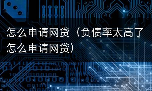 怎么申请网贷（负债率太高了怎么申请网贷）