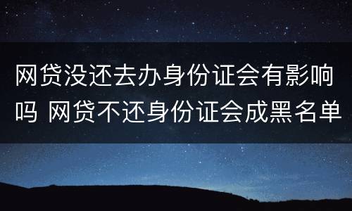 网贷没还去办身份证会有影响吗 网贷不还身份证会成黑名单吗