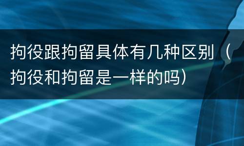 拘役跟拘留具体有几种区别（拘役和拘留是一样的吗）