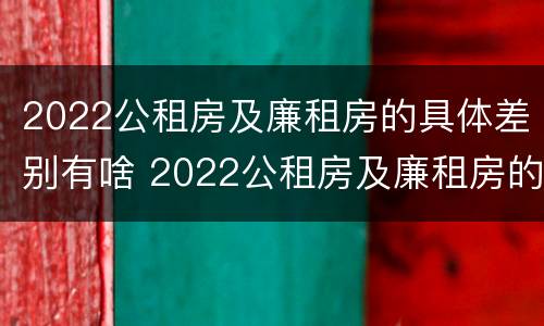 2022公租房及廉租房的具体差别有啥 2022公租房及廉租房的具体差别有啥不同