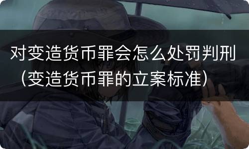 对变造货币罪会怎么处罚判刑（变造货币罪的立案标准）