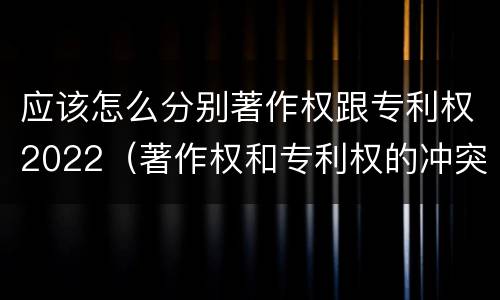 应该怎么分别著作权跟专利权2022（著作权和专利权的冲突）
